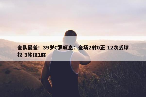 全队最差！39岁C罗叹息：全场2射0正 12次丢球权 3轮仅1胜