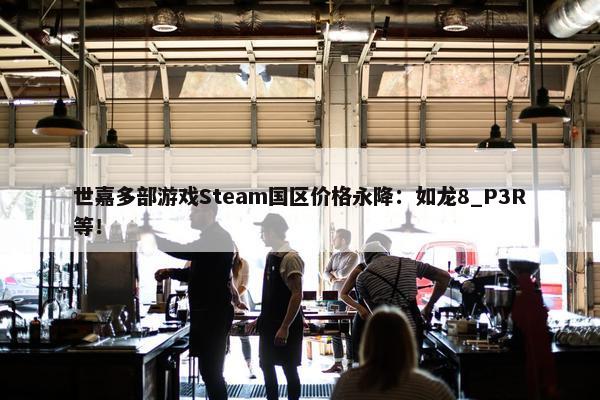 世嘉多部游戏Steam国区价格永降：如龙8_P3R等！