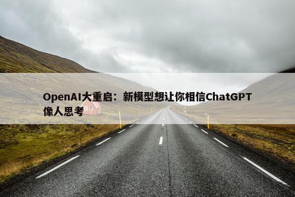 OpenAI大重启：新模型想让你相信ChatGPT像人思考