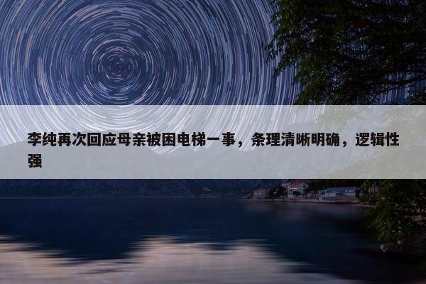 李纯再次回应母亲被困电梯一事，条理清晰明确，逻辑性强