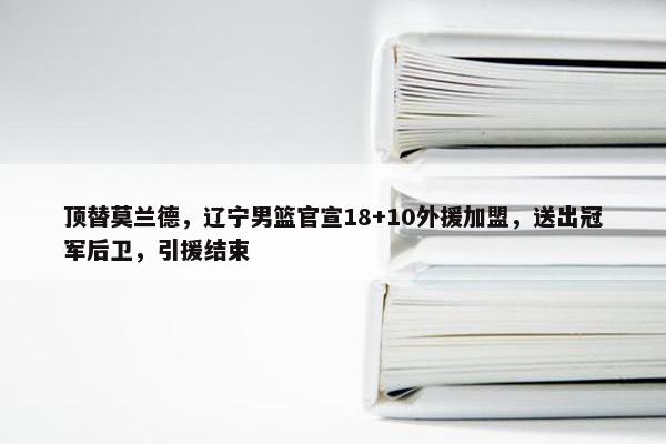 顶替莫兰德，辽宁男篮官宣18+10外援加盟，送出冠军后卫，引援结束