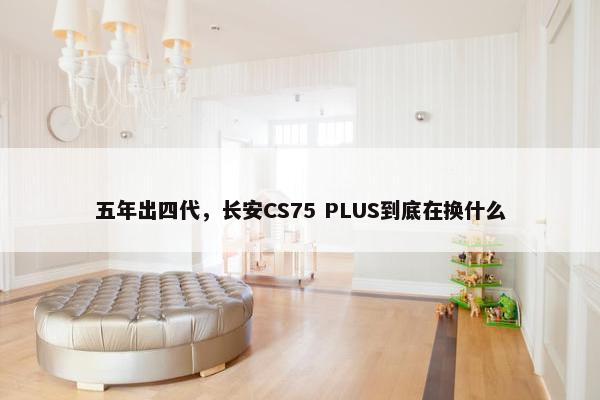 五年出四代，长安CS75 PLUS到底在换什么