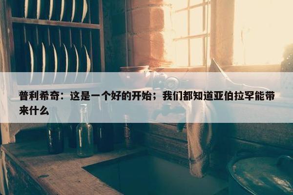 普利希奇：这是一个好的开始；我们都知道亚伯拉罕能带来什么