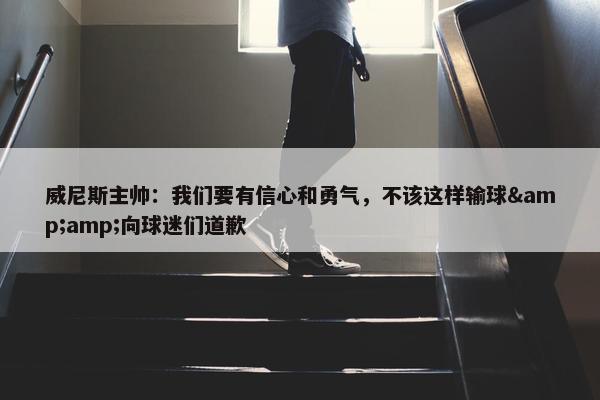 威尼斯主帅：我们要有信心和勇气，不该这样输球&amp;向球迷们道歉