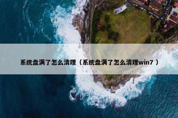 系统盘满了怎么清理（系统盘满了怎么清理win7 ）