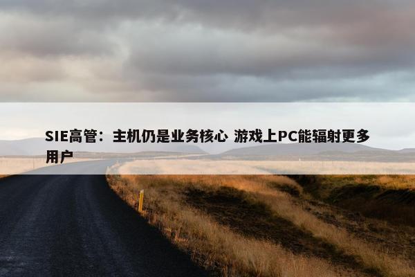 SIE高管：主机仍是业务核心 游戏上PC能辐射更多用户