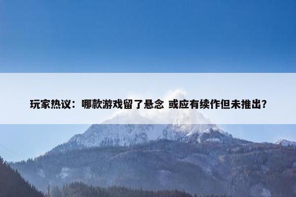 玩家热议：哪款游戏留了悬念 或应有续作但未推出？