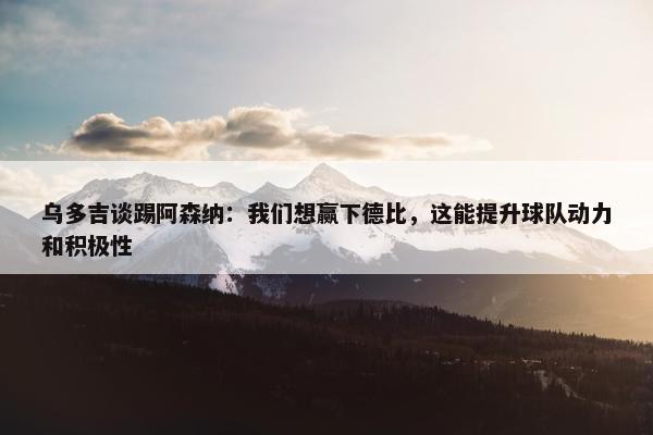 乌多吉谈踢阿森纳：我们想赢下德比，这能提升球队动力和积极性