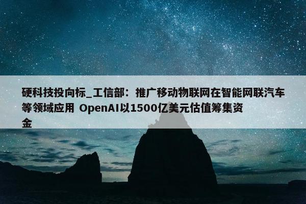 硬科技投向标_工信部：推广移动物联网在智能网联汽车等领域应用 OpenAI以1500亿美元估值筹集资金