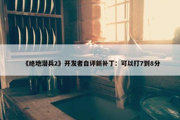 《绝地潜兵2》开发者自评新补丁：可以打7到8分