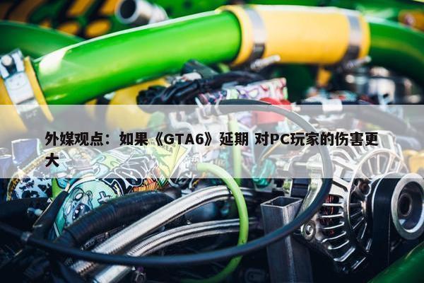 外媒观点：如果《GTA6》延期 对PC玩家的伤害更大