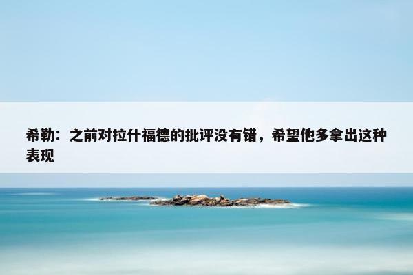 希勒：之前对拉什福德的批评没有错，希望他多拿出这种表现