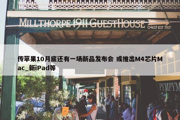 传苹果10月底还有一场新品发布会 或推出M4芯片Mac_新iPad等