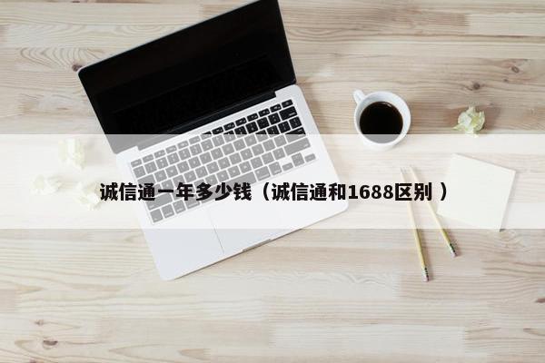 诚信通一年多少钱（诚信通和1688区别 ）