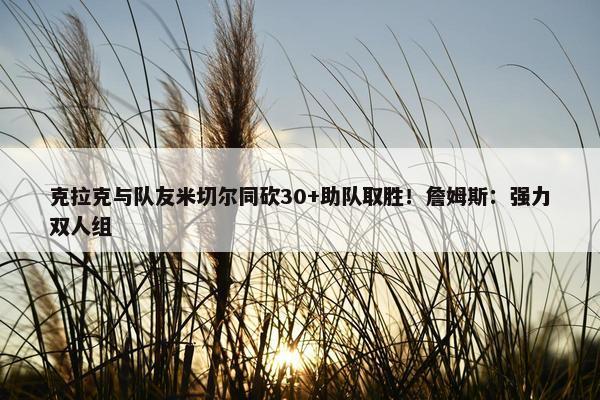 克拉克与队友米切尔同砍30+助队取胜！詹姆斯：强力双人组