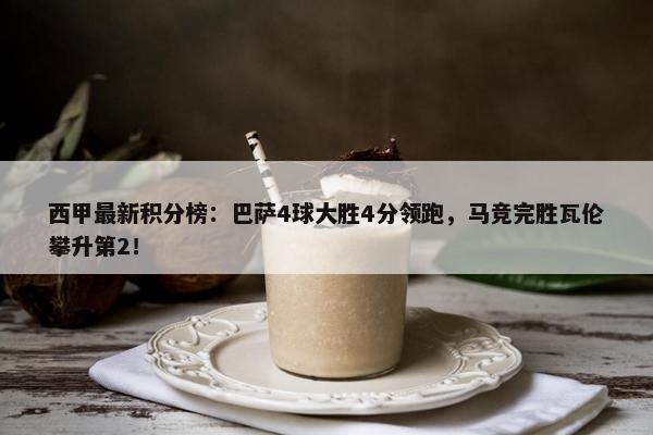 西甲最新积分榜：巴萨4球大胜4分领跑，马竞完胜瓦伦攀升第2！