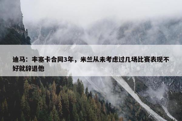 迪马：丰塞卡合同3年，米兰从未考虑过几场比赛表现不好就辞退他