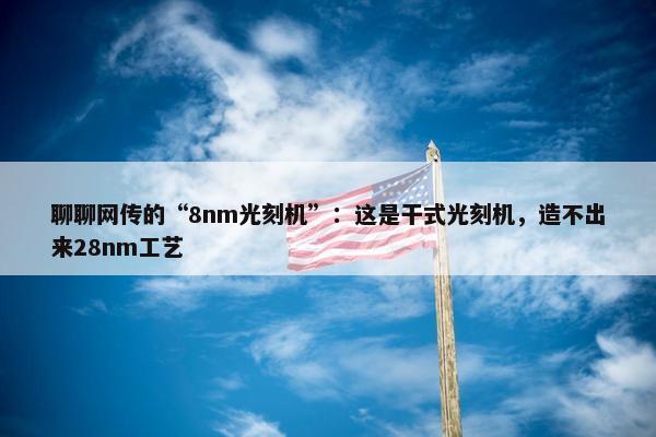 聊聊网传的“8nm光刻机”：这是干式光刻机，造不出来28nm工艺