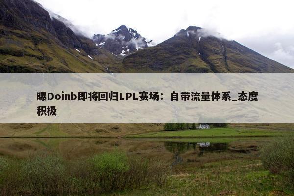 曝Doinb即将回归LPL赛场：自带流量体系_态度积极