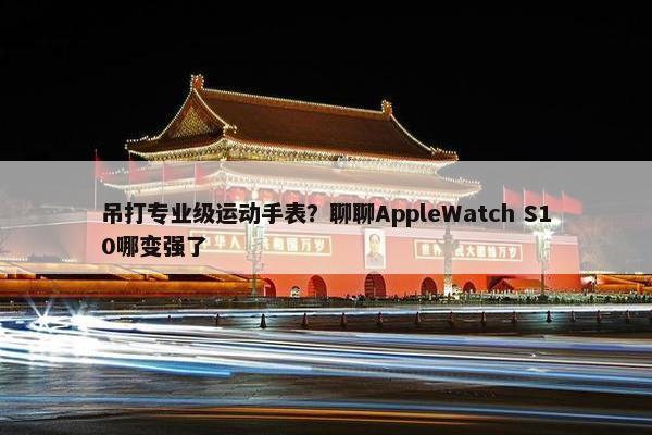 吊打专业级运动手表？聊聊AppleWatch S10哪变强了