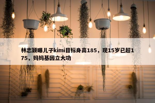 林志颖曝儿子kimi目标身高185，现15岁已超175，妈妈基因立大功