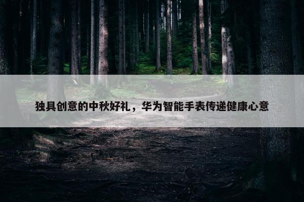 独具创意的中秋好礼，华为智能手表传递健康心意