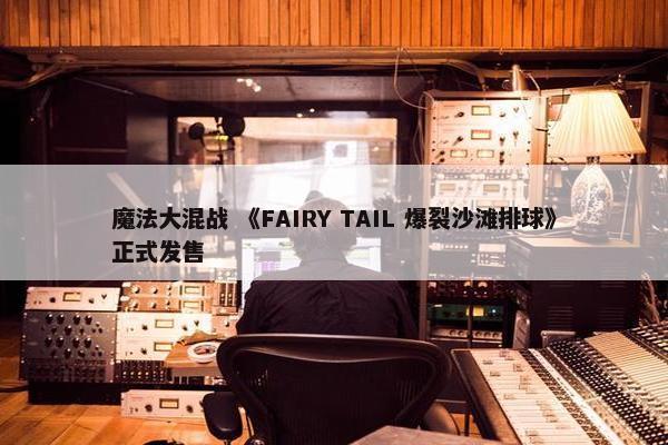 魔法大混战 《FAIRY TAIL 爆裂沙滩排球》正式发售