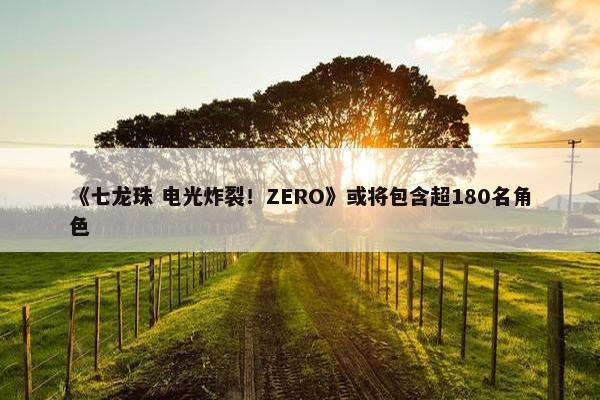 《七龙珠 电光炸裂！ZERO》或将包含超180名角色