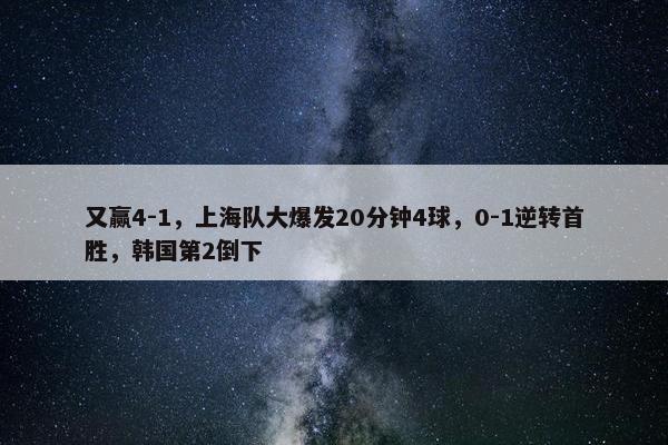 又赢4-1，上海队大爆发20分钟4球，0-1逆转首胜，韩国第2倒下