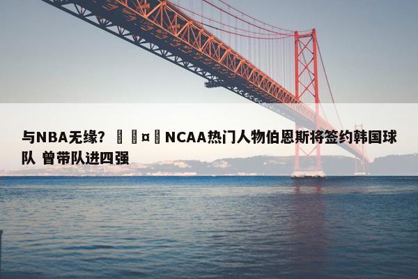 与NBA无缘？🤔NCAA热门人物伯恩斯将签约韩国球队 曾带队进四强