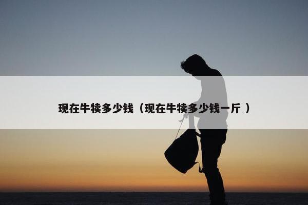 现在牛犊多少钱（现在牛犊多少钱一斤 ）