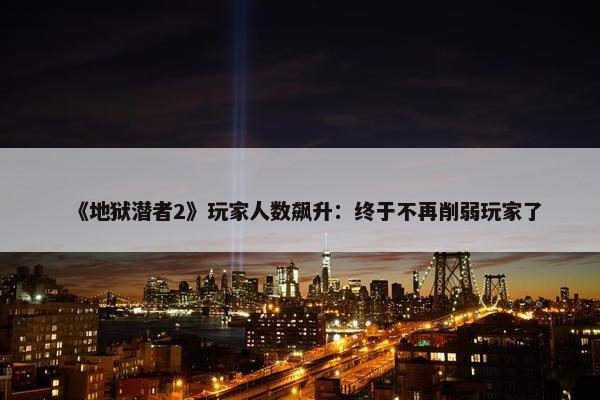 《地狱潜者2》玩家人数飙升：终于不再削弱玩家了