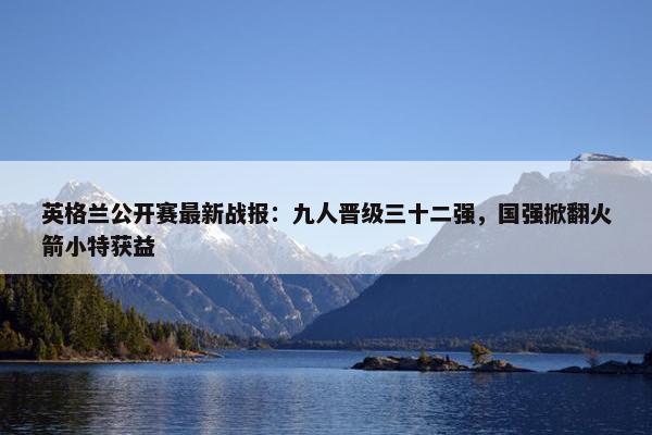 英格兰公开赛最新战报：九人晋级三十二强，国强掀翻火箭小特获益