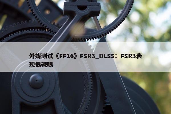 外媒测试《FF16》FSR3_DLSS：FSR3表现很辣眼