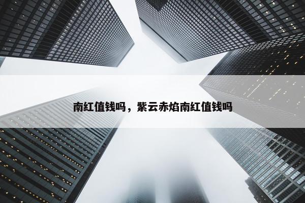 南红值钱吗，紫云赤焰南红值钱吗