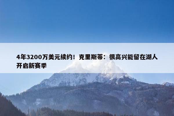 4年3200万美元续约！克里斯蒂：很高兴能留在湖人开启新赛季