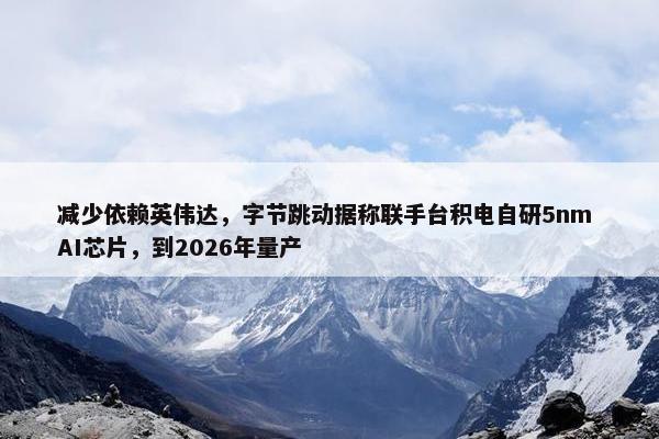 减少依赖英伟达，字节跳动据称联手台积电自研5nm AI芯片，到2026年量产