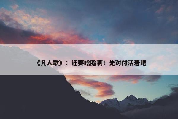 《凡人歌》：还要啥脸啊！先对付活着吧