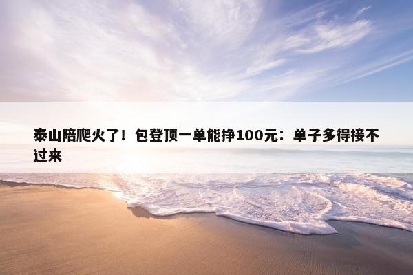 泰山陪爬火了！包登顶一单能挣100元：单子多得接不过来