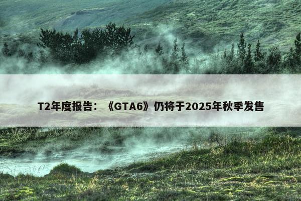 T2年度报告：《GTA6》仍将于2025年秋季发售