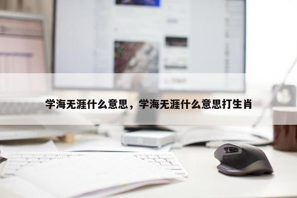 学海无涯什么意思，学海无涯什么意思打生肖