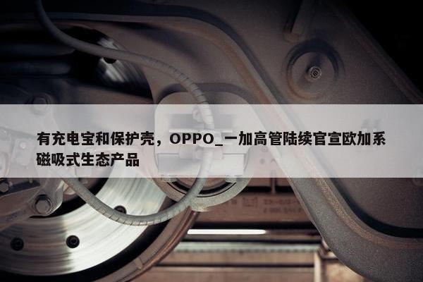 有充电宝和保护壳，OPPO_一加高管陆续官宣欧加系磁吸式生态产品