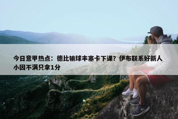 今日意甲热点：德比输球丰塞卡下课？伊布联系好新人 小因不满只拿1分