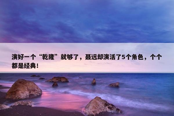 演好一个“乾隆”就够了，聂远却演活了5个角色，个个都是经典！