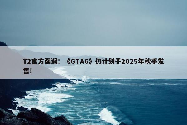 T2官方强调：《GTA6》仍计划于2025年秋季发售！