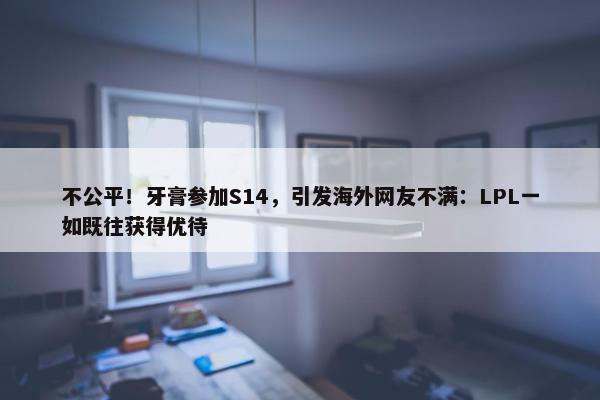 不公平！牙膏参加S14，引发海外网友不满：LPL一如既往获得优待