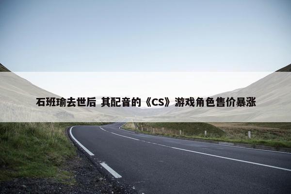 石班瑜去世后 其配音的《CS》游戏角色售价暴涨