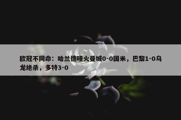 欧冠不同命：哈兰德哑火曼城0-0国米，巴黎1-0乌龙绝杀，多特3-0