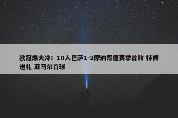 欧冠爆大冷！10人巴萨1-2摩纳哥遭赛季首败 特狮送礼 亚马尔首球