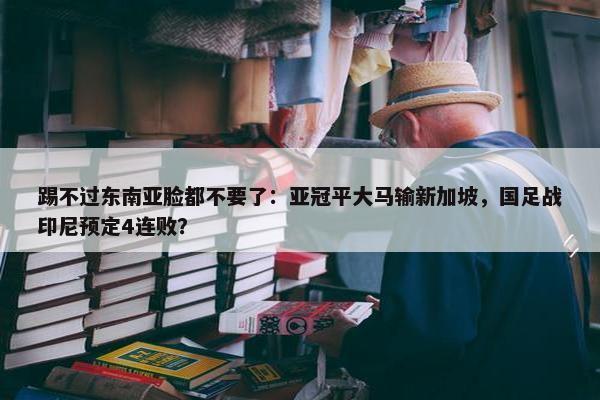 踢不过东南亚脸都不要了：亚冠平大马输新加坡，国足战印尼预定4连败？